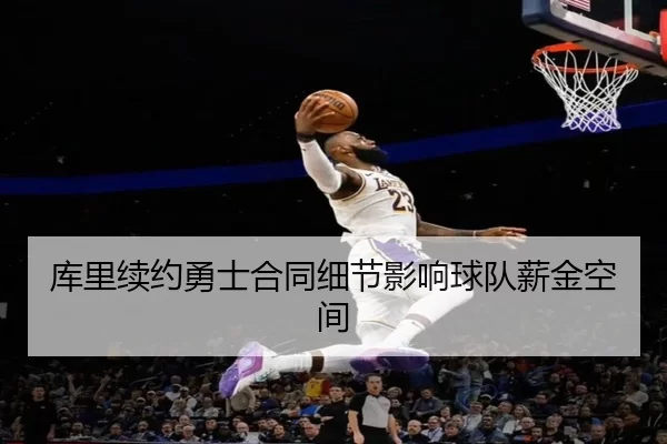 库里续约勇士合同细节影响球队薪金空间