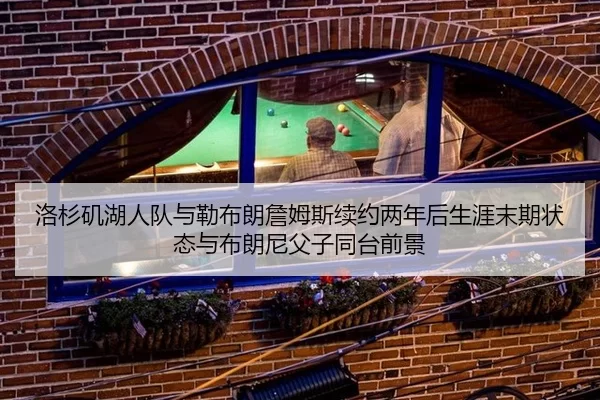 洛杉矶湖人队与勒布朗詹姆斯续约两年后生涯末期状态与布朗尼父子同台前景