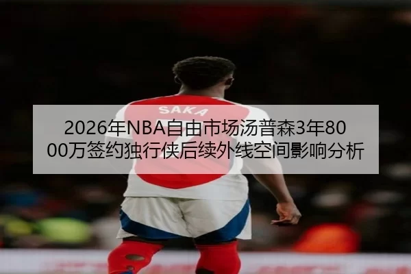 2026年NBA自由市场汤普森3年8000万签约独行侠后续外线空间影响分析