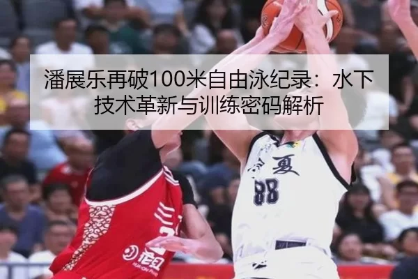 潘展乐再破100米自由泳纪录：水下技术革新与训练密码解析